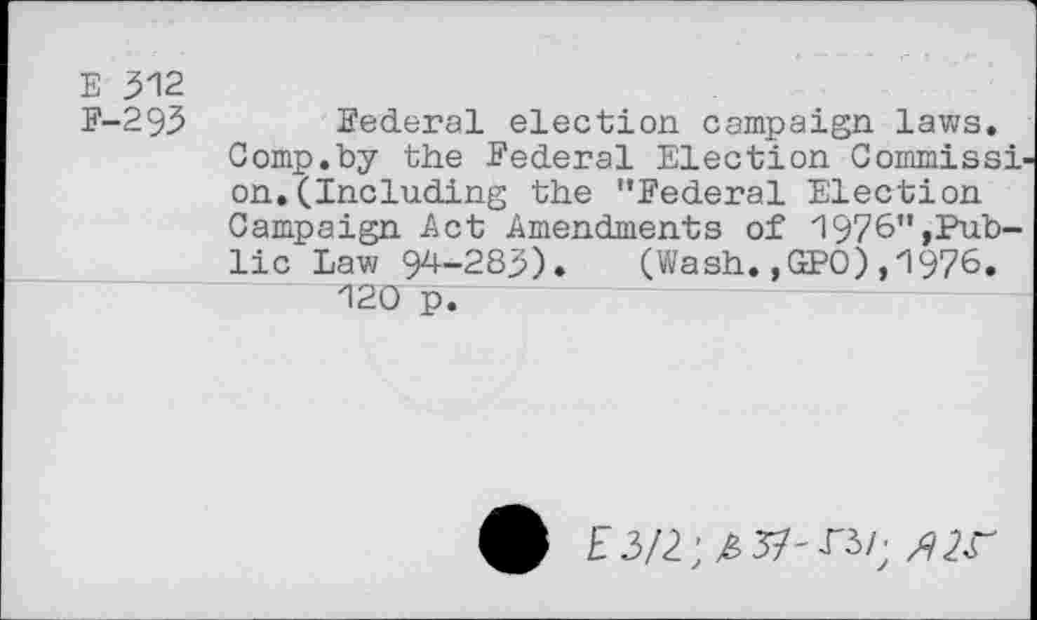 ﻿E 312
F-293 Federal election campaign laws.
Comp.by the Federal Election Commissi on.(Including the "Federal Election Campaign Act Amendments of 1976",Public Law 94-283). (Wash.,GPO),1976.
120 p.
E3/2; 4 37'^3/; /?2r